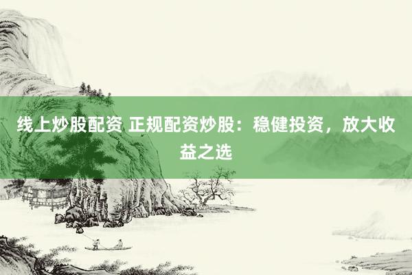 线上炒股配资 正规配资炒股：稳健投资，放大收益之选