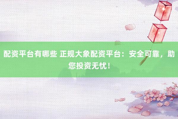 配资平台有哪些 正规大象配资平台：安全可靠，助您投资无忧！