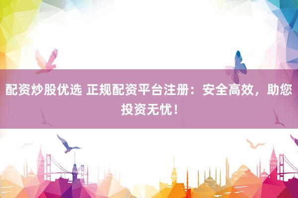 配资炒股优选 正规配资平台注册：安全高效，助您投资无忧！