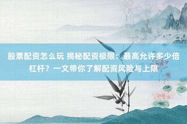 股票配资怎么玩 揭秘配资极限：最高允许多少倍杠杆？一文带你了解配资风险与上限