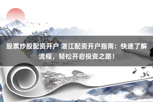 股票炒股配资开户 湛江配资开户指南：快速了解流程，轻松开启投资之路！