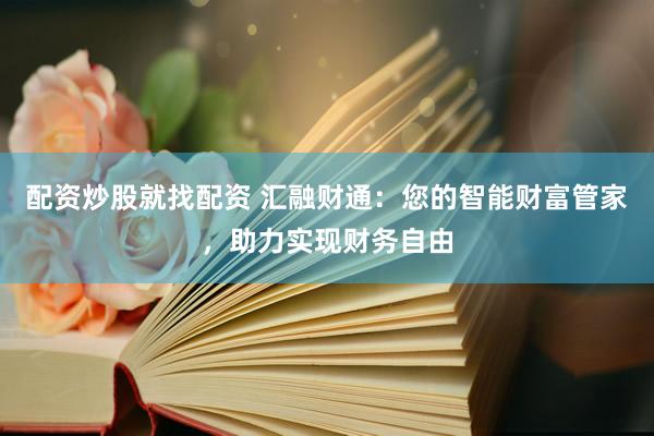 配资炒股就找配资 汇融财通：您的智能财富管家，助力实现财务自由