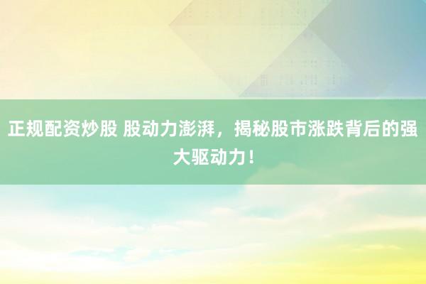 正规配资炒股 股动力澎湃，揭秘股市涨跌背后的强大驱动力！