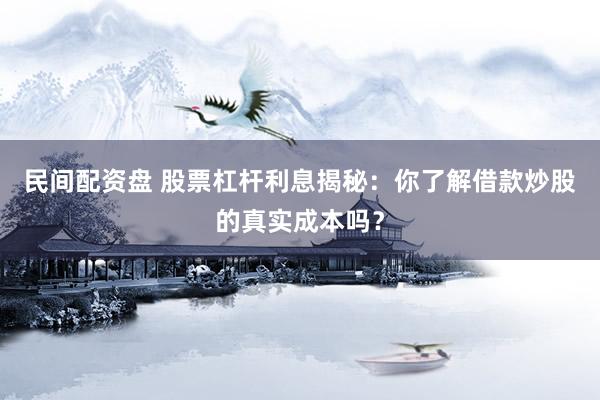 民间配资盘 股票杠杆利息揭秘：你了解借款炒股的真实成本吗？