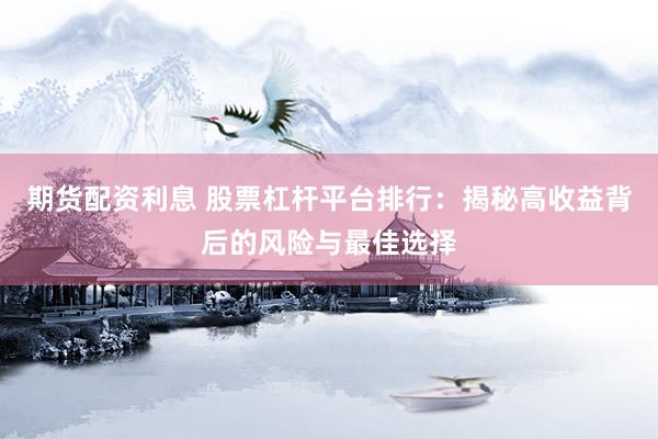 期货配资利息 股票杠杆平台排行：揭秘高收益背后的风险与最佳选择