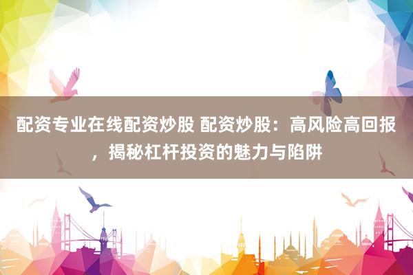 配资专业在线配资炒股 配资炒股：高风险高回报，揭秘杠杆投资的魅力与陷阱