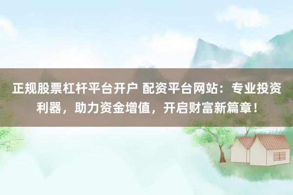 正规股票杠杆平台开户 配资平台网站：专业投资利器，助力资金增值，开启财富新篇章！