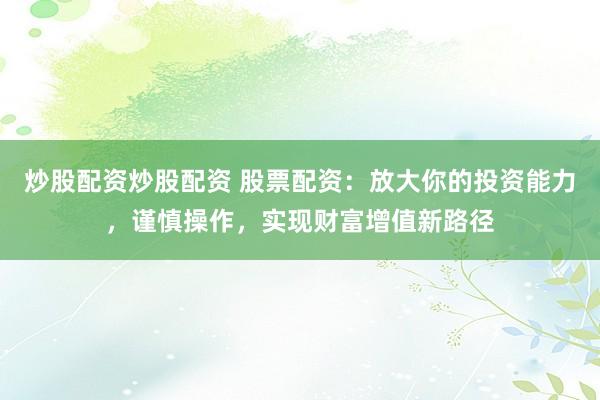 炒股配资炒股配资 股票配资：放大你的投资能力，谨慎操作，实现财富增值新路径