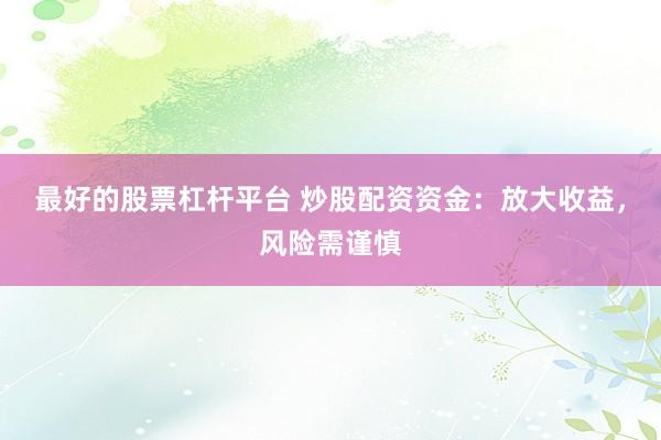 最好的股票杠杆平台 炒股配资资金：放大收益，风险需谨慎