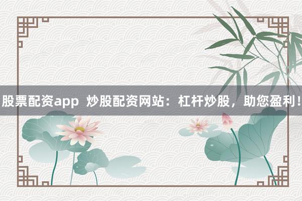 股票配资app  炒股配资网站：杠杆炒股，助您盈利！