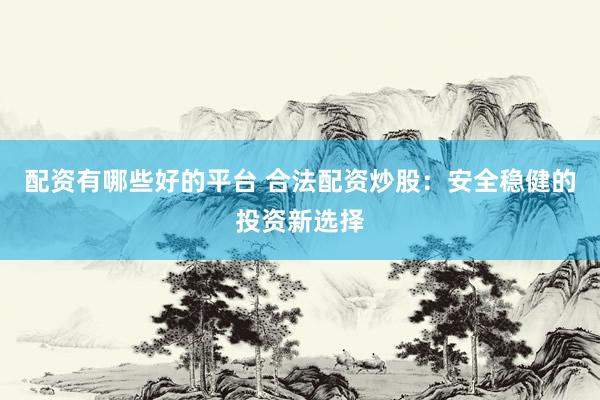 配资有哪些好的平台 合法配资炒股：安全稳健的投资新选择