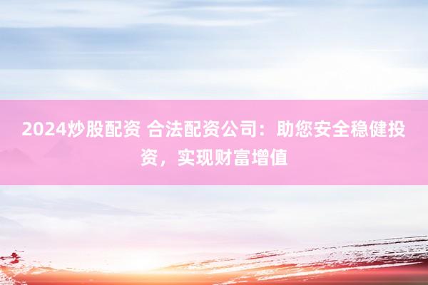 2024炒股配资 合法配资公司：助您安全稳健投资，实现财富增值