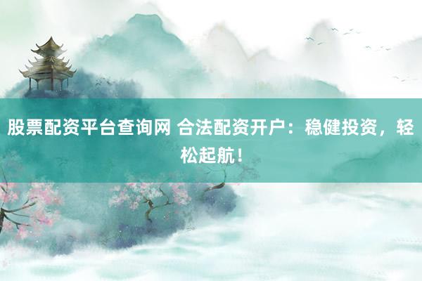 股票配资平台查询网 合法配资开户：稳健投资，轻松起航！