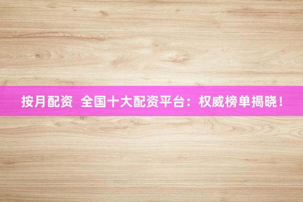 按月配资  全国十大配资平台：权威榜单揭晓！