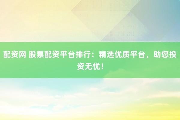配资网 股票配资平台排行：精选优质平台，助您投资无忧！