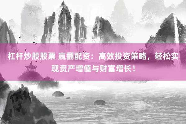 杠杆炒股股票 赢翻配资：高效投资策略，轻松实现资产增值与财富增长！