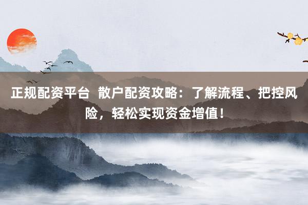 正规配资平台  散户配资攻略：了解流程、把控风险，轻松实现资金增值！