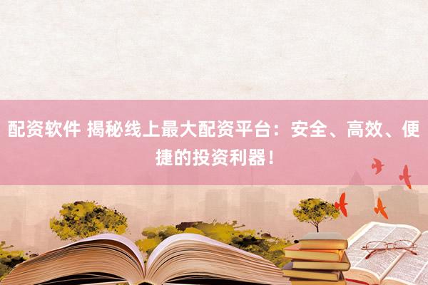配资软件 揭秘线上最大配资平台：安全、高效、便捷的投资利器！