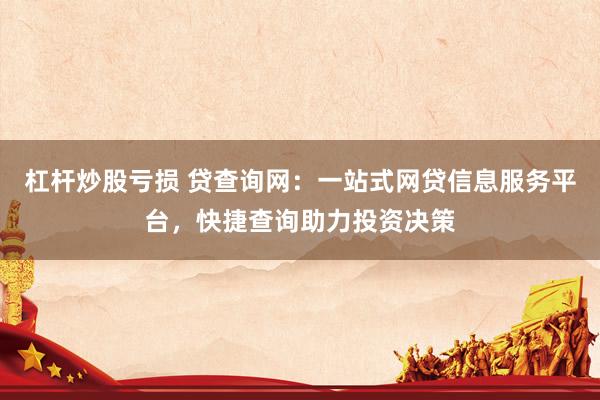 杠杆炒股亏损 贷查询网：一站式网贷信息服务平台，快捷查询助力投资决策