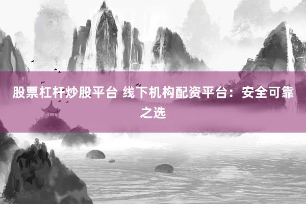 股票杠杆炒股平台 线下机构配资平台：安全可靠之选