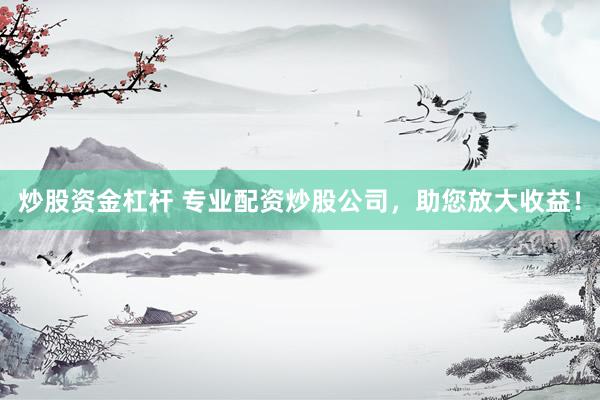 炒股资金杠杆 专业配资炒股公司，助您放大收益！
