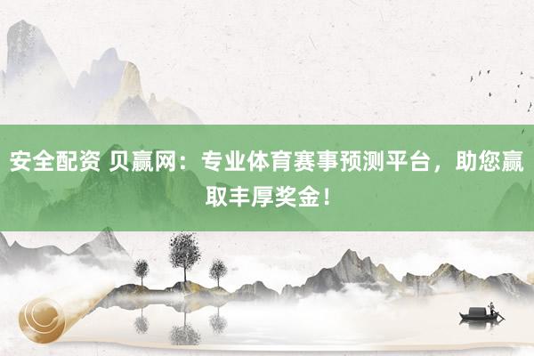 安全配资 贝赢网：专业体育赛事预测平台，助您赢取丰厚奖金！