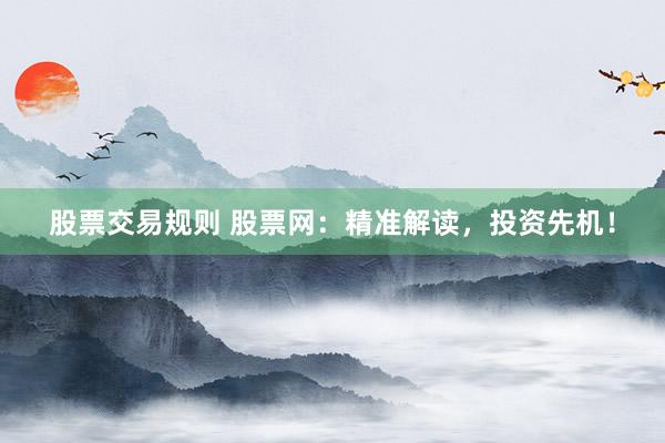 股票交易规则 股票网：精准解读，投资先机！