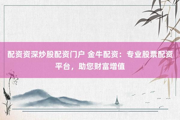 配资资深炒股配资门户 金牛配资：专业股票配资平台，助您财富增值