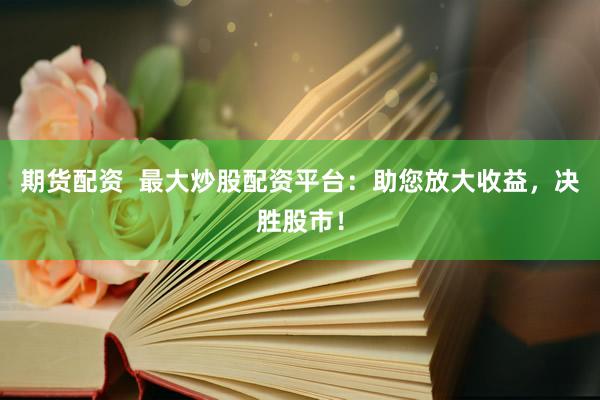 期货配资  最大炒股配资平台：助您放大收益，决胜股市！