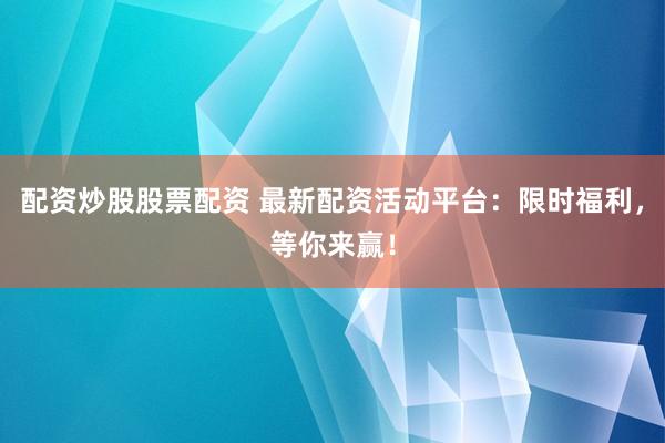 配资炒股股票配资 最新配资活动平台：限时福利，等你来赢！