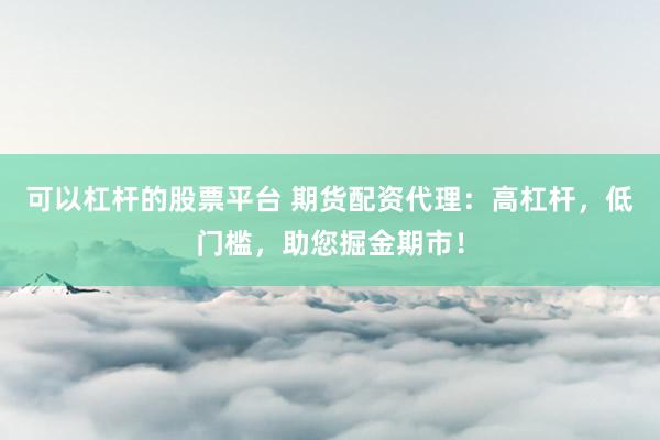 可以杠杆的股票平台 期货配资代理：高杠杆，低门槛，助您掘金期市！