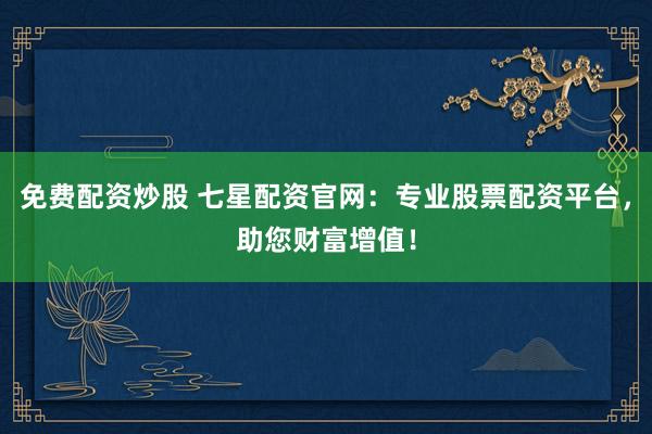 免费配资炒股 七星配资官网：专业股票配资平台，助您财富增值！