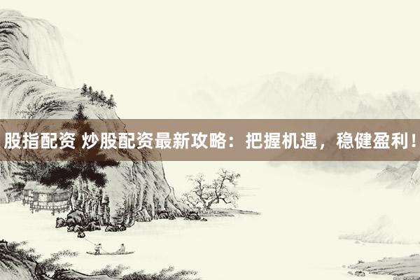 股指配资 炒股配资最新攻略：把握机遇，稳健盈利！