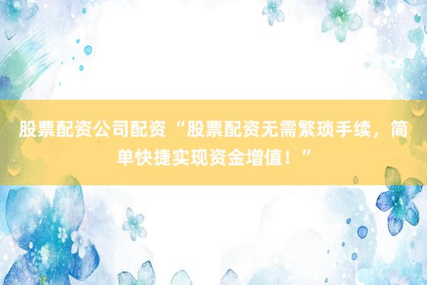 股票配资公司配资 “股票配资无需繁琐手续，简单快捷实现资金增值！”