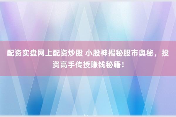 配资实盘网上配资炒股 小股神揭秘股市奥秘，投资高手传授赚钱秘籍！