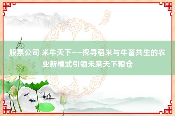 股票公司 米牛天下——探寻稻米与牛畜共生的农业新模式引领未来天下粮仓