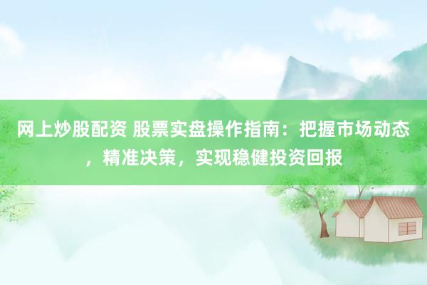 网上炒股配资 股票实盘操作指南：把握市场动态，精准决策，实现稳健投资回报