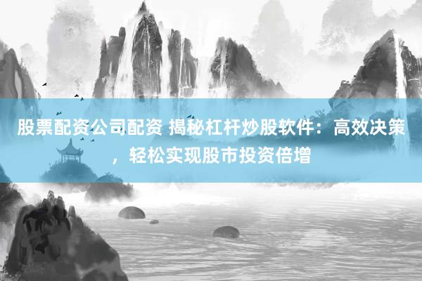 股票配资公司配资 揭秘杠杆炒股软件：高效决策，轻松实现股市投资倍增