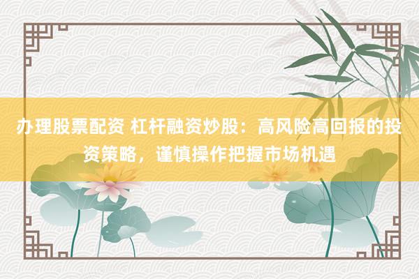 办理股票配资 杠杆融资炒股：高风险高回报的投资策略，谨慎操作把握市场机遇