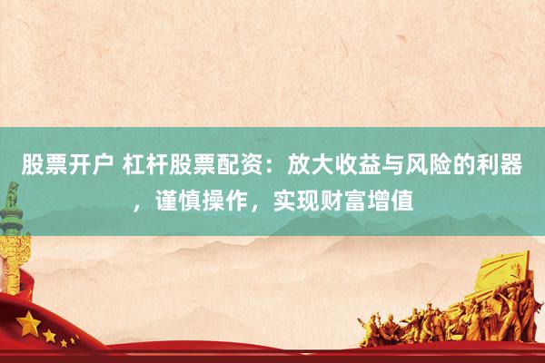 股票开户 杠杆股票配资：放大收益与风险的利器，谨慎操作，实现财富增值
