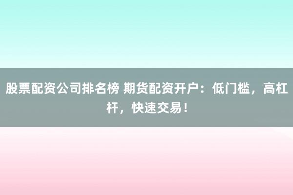 股票配资公司排名榜 期货配资开户：低门槛，高杠杆，快速交易！