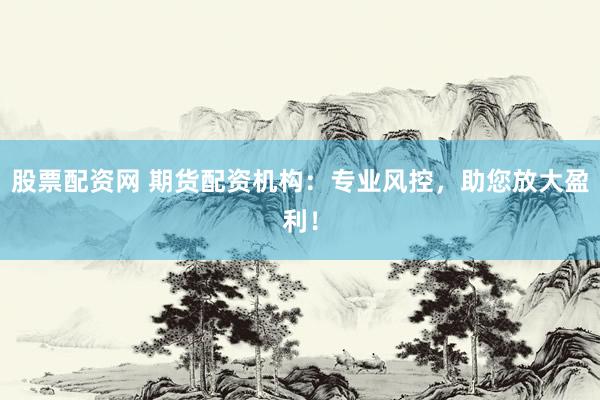 股票配资网 期货配资机构：专业风控，助您放大盈利！