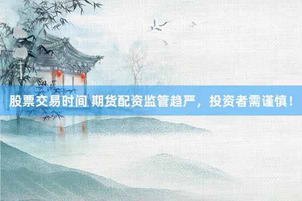 股票交易时间 期货配资监管趋严，投资者需谨慎！