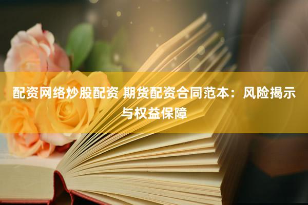 配资网络炒股配资 期货配资合同范本：风险揭示与权益保障