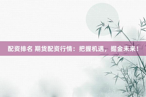配资排名 期货配资行情：把握机遇，掘金未来！