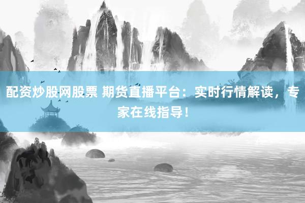 配资炒股网股票 期货直播平台：实时行情解读，专家在线指导！