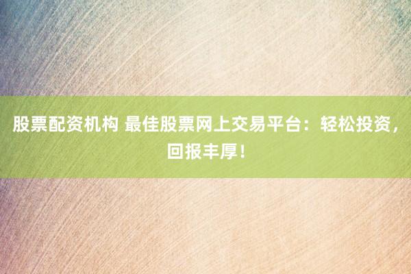 股票配资机构 最佳股票网上交易平台：轻松投资，回报丰厚！