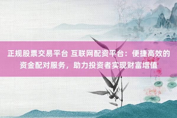 正规股票交易平台 互联网配资平台：便捷高效的资金配对服务，助力投资者实现财富增值