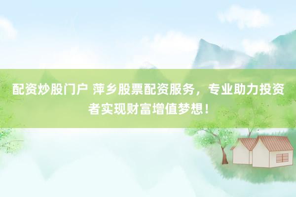 配资炒股门户 萍乡股票配资服务，专业助力投资者实现财富增值梦想！