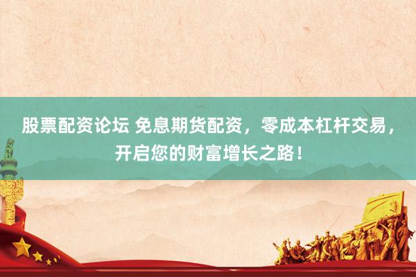 股票配资论坛 免息期货配资，零成本杠杆交易，开启您的财富增长之路！